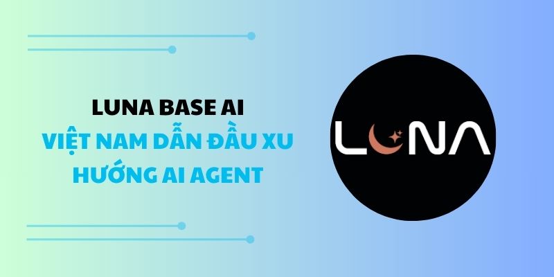 Luna Base AI: Việt Nam dẫn đầu xu hướng AI Agent 
